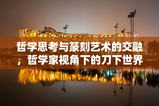 哲学思考与篆刻艺术的交融，哲学家视角下的刀下世界
