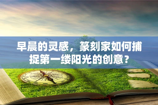 早晨的灵感，篆刻家如何捕捉第一缕阳光的创意？