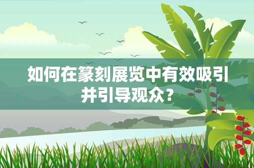 如何在篆刻展览中有效吸引并引导观众？