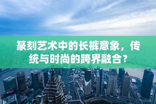 篆刻艺术中的长裤意象，传统与时尚的跨界融合？