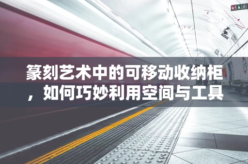 篆刻艺术中的可移动收纳柜，如何巧妙利用空间与工具的和谐共存？