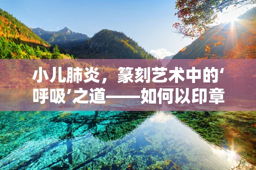 小儿肺炎，篆刻艺术中的‘呼吸’之道——如何以印章寓意健康呼吸？