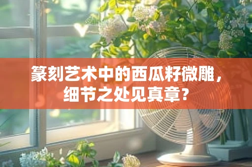篆刻艺术中的西瓜籽微雕，细节之处见真章？
