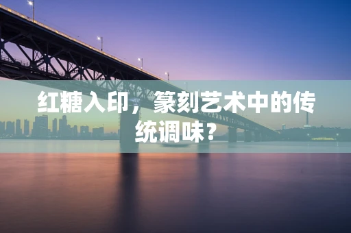 红糖入印，篆刻艺术中的传统调味？