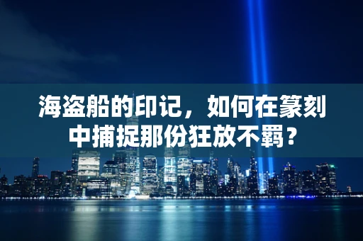 海盗船的印记，如何在篆刻中捕捉那份狂放不羁？