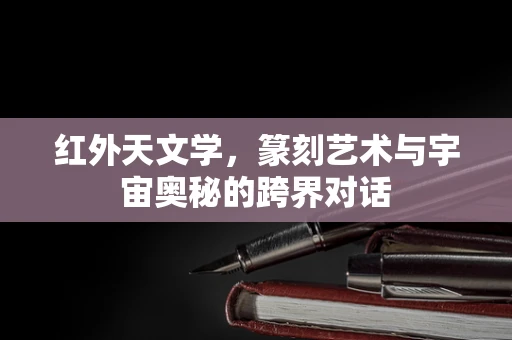 红外天文学，篆刻艺术与宇宙奥秘的跨界对话