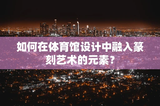 如何在体育馆设计中融入篆刻艺术的元素？