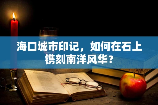 海口城市印记，如何在石上镌刻南洋风华？