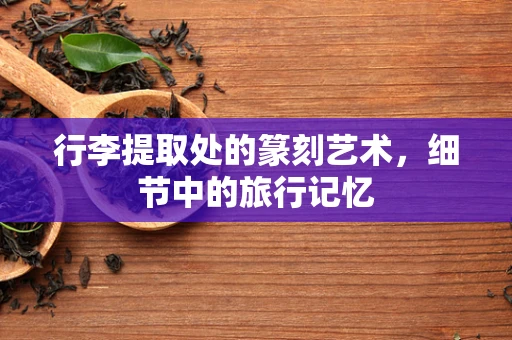 行李提取处的篆刻艺术，细节中的旅行记忆