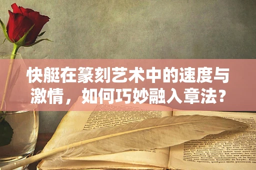 快艇在篆刻艺术中的速度与激情，如何巧妙融入章法？