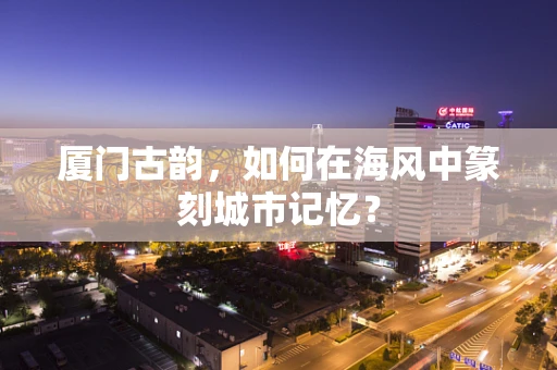 厦门古韵，如何在海风中篆刻城市记忆？