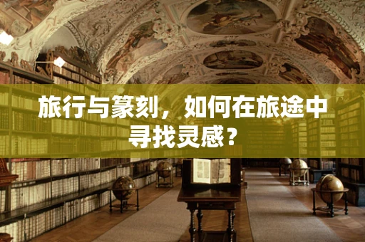 旅行与篆刻，如何在旅途中寻找灵感？