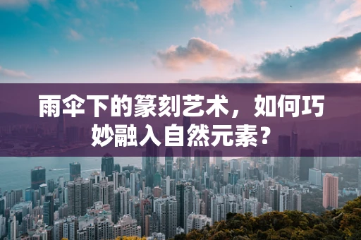 雨伞下的篆刻艺术，如何巧妙融入自然元素？