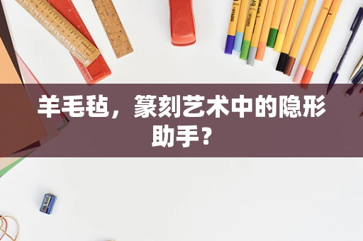 羊毛毡，篆刻艺术中的隐形助手？
