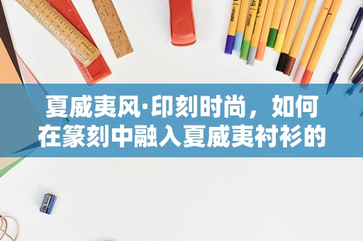 夏威夷风·印刻时尚，如何在篆刻中融入夏威夷衬衫的元素？