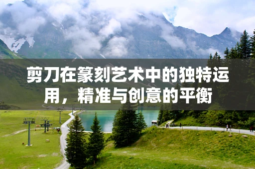 剪刀在篆刻艺术中的独特运用，精准与创意的平衡