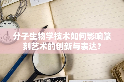 分子生物学技术如何影响篆刻艺术的创新与表达？