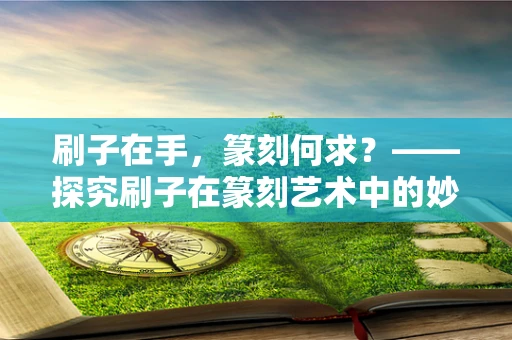 刷子在手，篆刻何求？——探究刷子在篆刻艺术中的妙用