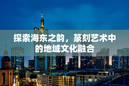 探索海东之韵，篆刻艺术中的地域文化融合