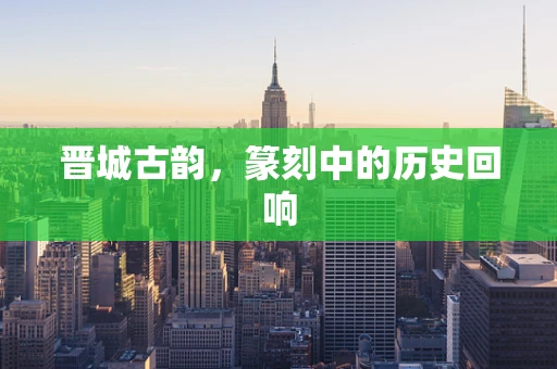 晋城古韵，篆刻中的历史回响