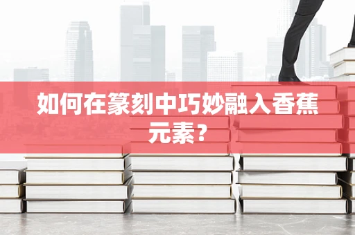 如何在篆刻中巧妙融入香蕉元素？