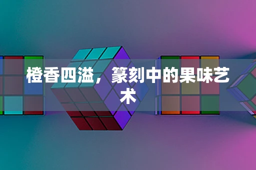 橙香四溢，篆刻中的果味艺术