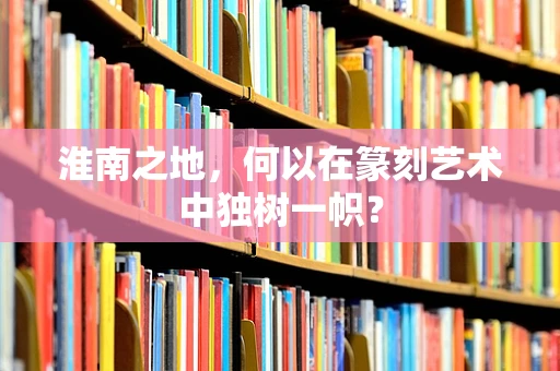 淮南之地，何以在篆刻艺术中独树一帜？