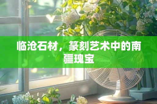 临沧石材，篆刻艺术中的南疆瑰宝