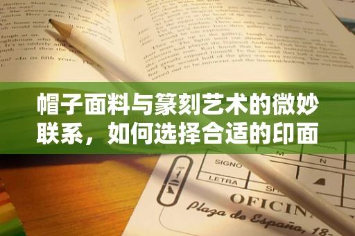 帽子面料与篆刻艺术的微妙联系，如何选择合适的印面之冠？