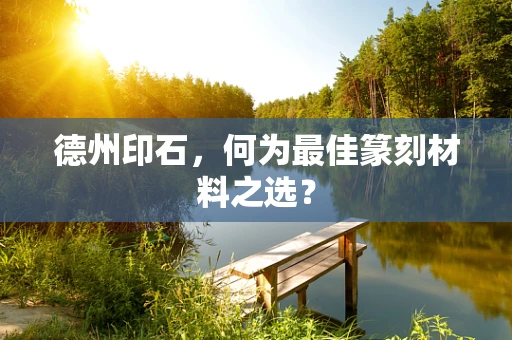 德州印石，何为最佳篆刻材料之选？