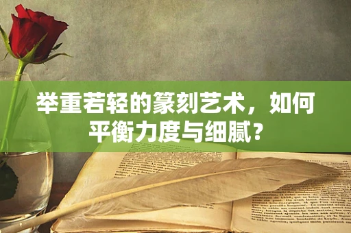 举重若轻的篆刻艺术，如何平衡力度与细腻？