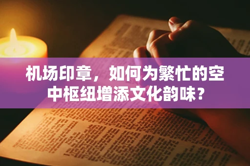 机场印章，如何为繁忙的空中枢纽增添文化韵味？