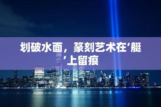 划破水面，篆刻艺术在‘艇’上留痕