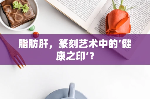 脂肪肝，篆刻艺术中的‘健康之印’？