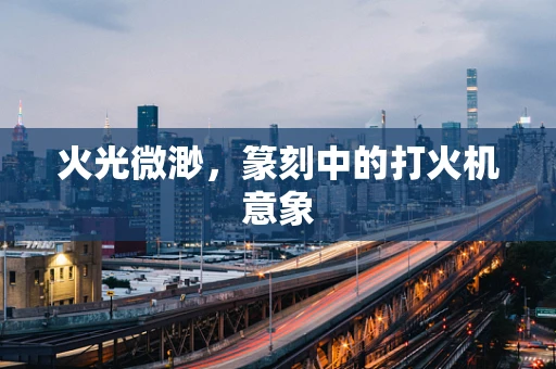 火光微渺，篆刻中的打火机意象