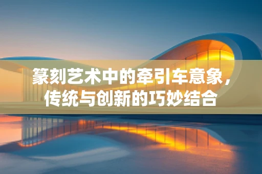 篆刻艺术中的牵引车意象，传统与创新的巧妙结合