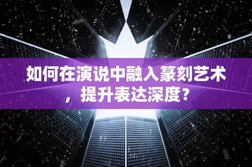 如何在演说中融入篆刻艺术，提升表达深度？