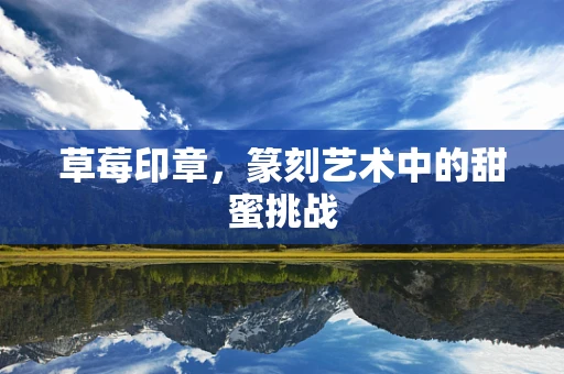 草莓印章，篆刻艺术中的甜蜜挑战