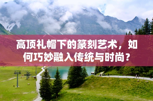 高顶礼帽下的篆刻艺术，如何巧妙融入传统与时尚？