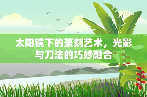 太阳镜下的篆刻艺术，光影与刀法的巧妙融合