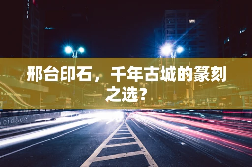 邢台印石，千年古城的篆刻之选？