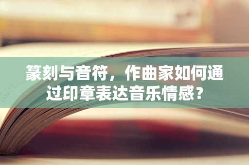 篆刻与音符，作曲家如何通过印章表达音乐情感？