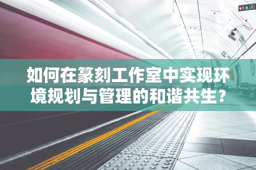 如何在篆刻工作室中实现环境规划与管理的和谐共生？
