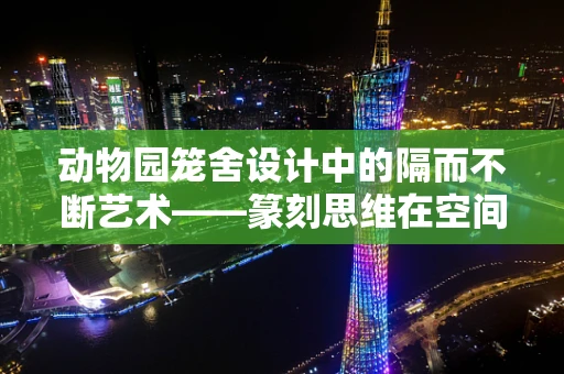 动物园笼舍设计中的隔而不断艺术——篆刻思维在空间规划中的应用
