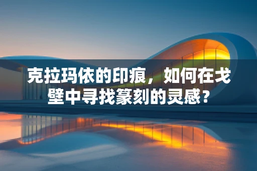 克拉玛依的印痕，如何在戈壁中寻找篆刻的灵感？
