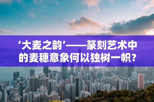 ‘大麦之韵’——篆刻艺术中的麦穗意象何以独树一帜？