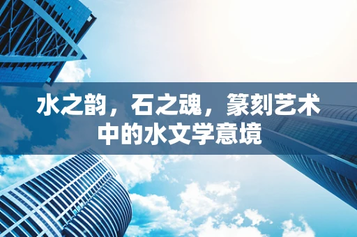 水之韵，石之魂，篆刻艺术中的水文学意境