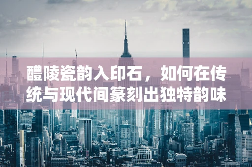醴陵瓷韵入印石，如何在传统与现代间篆刻出独特韵味？