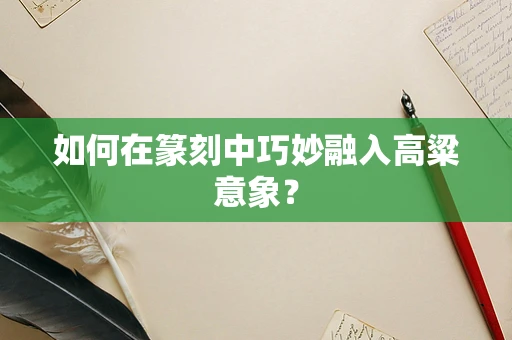 如何在篆刻中巧妙融入高粱意象？