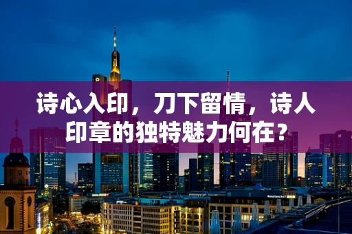诗心入印，刀下留情，诗人印章的独特魅力何在？